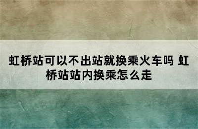 虹桥站可以不出站就换乘火车吗 虹桥站站内换乘怎么走